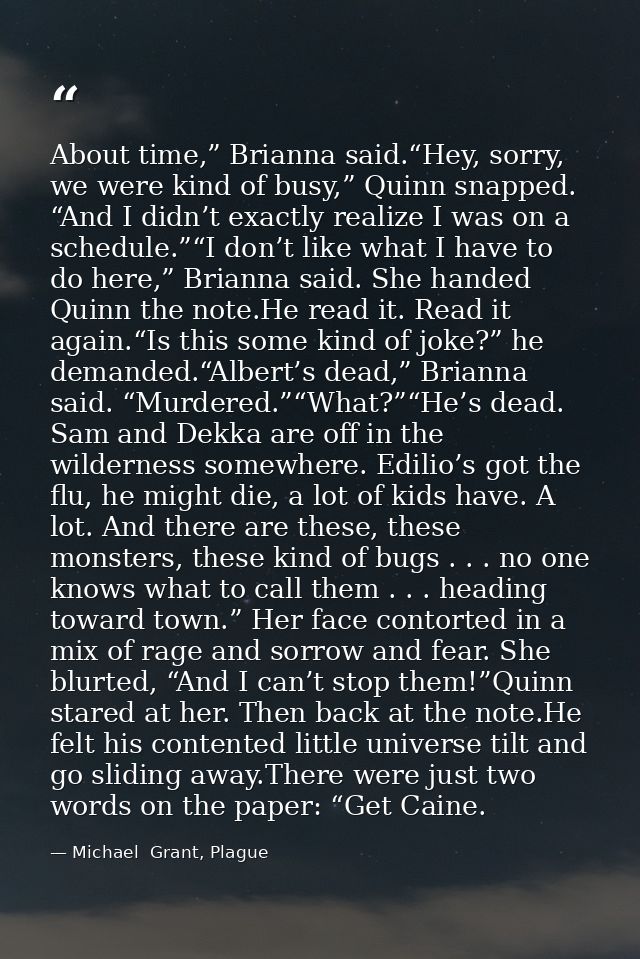 About time,” Brianna said.“Hey, sorry, we were kind of busy,” Quinn snapped. “And I didn’t exactly realize I was on a sc — Michael  Grant, Plague