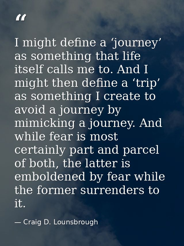 I might define a ‘journey’ as something that life itself calls me to. And I might then define a ‘trip’ as something I cr — Craig D. Lounsbrough