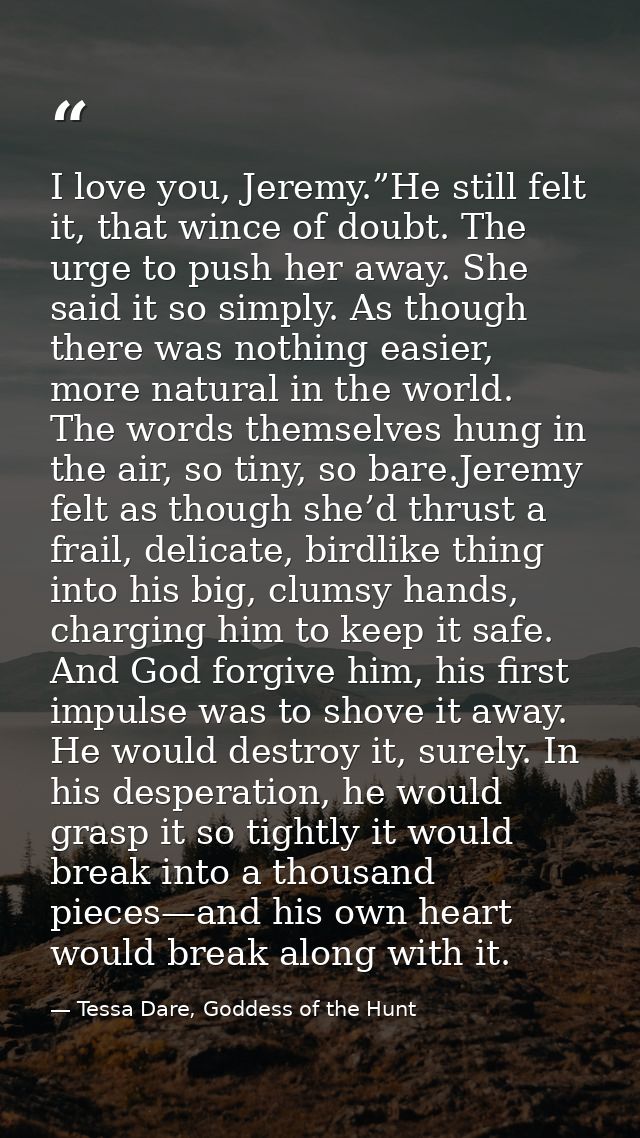 I love you, Jeremy.”He still felt it, that wince of doubt. The urge to push her away. She said it so simply. As though t — Tessa Dare, Goddess of the Hunt