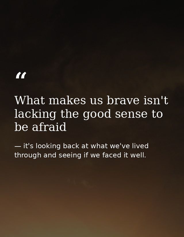 What makes us brave isn't lacking the good sense to be afraid — it's looking back at what we've lived through and seeing if we faced it well.