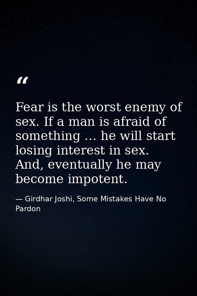 Fear is the worst enemy of sex. If a man is afraid of something … he will start losing interest in sex. And, eventually  — Girdhar Joshi, Some Mistakes Have No Pardon