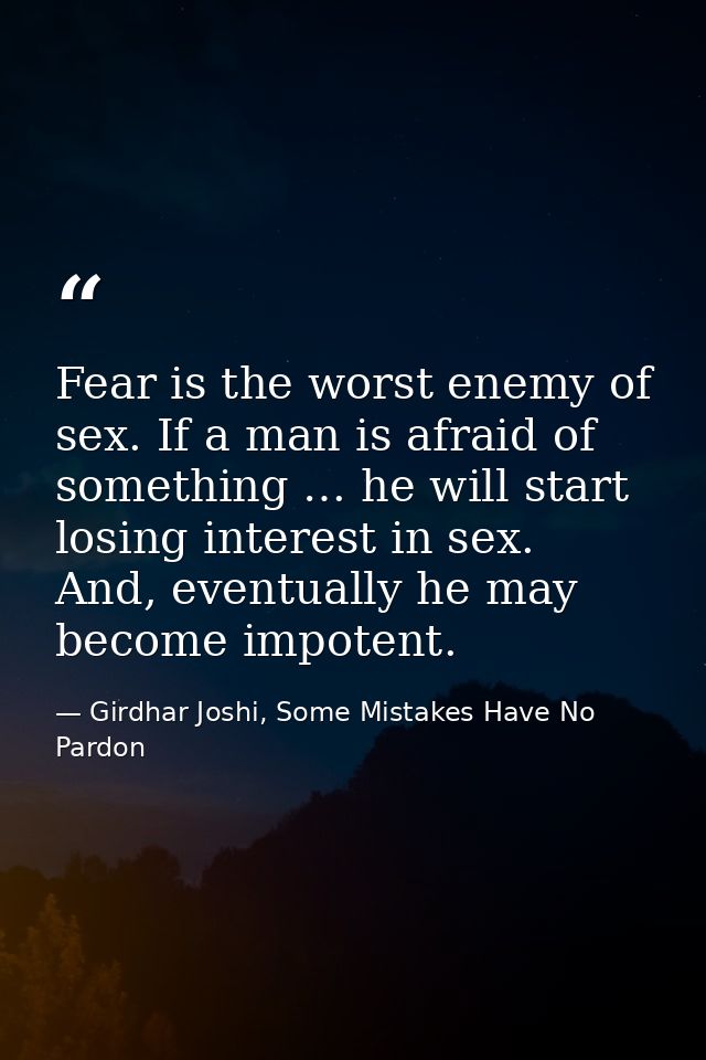 Fear is the worst enemy of sex. If a man is afraid of something … he will start losing interest in sex. And, eventually  — Girdhar Joshi, Some Mistakes Have No Pardon