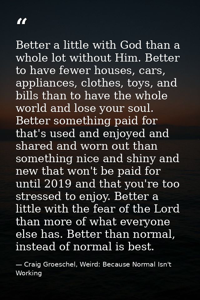 Better a little with God than a whole lot without Him. Better to have fewer houses, cars, appliances, clothes, toys, and — Craig Groeschel, Weird: Because Normal Isn't Working