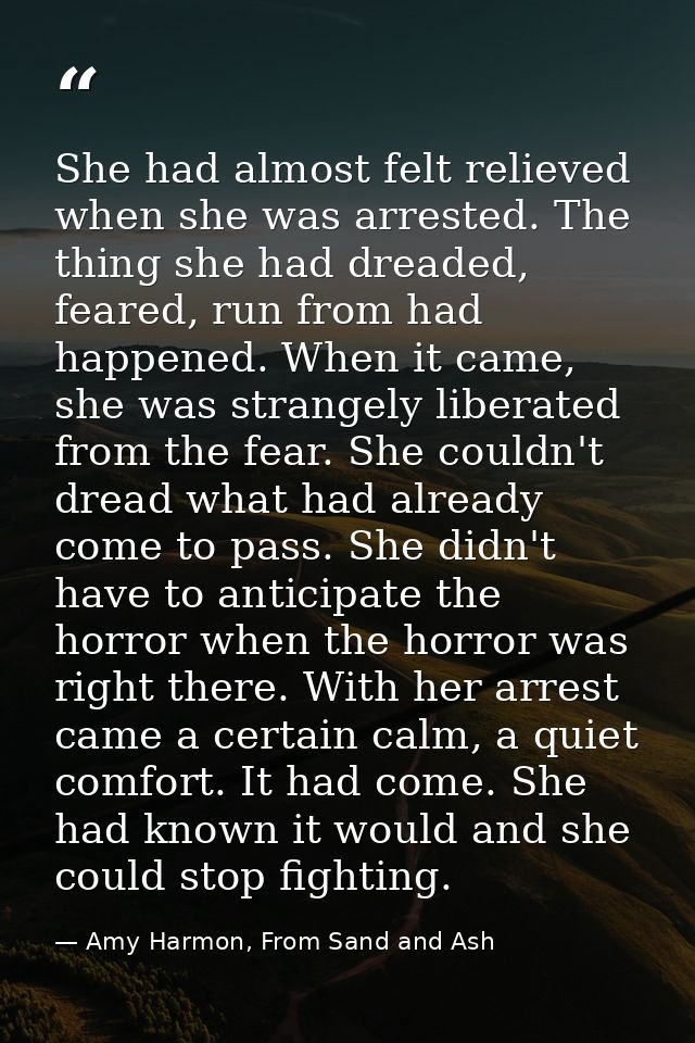 She had almost felt relieved when she was arrested. The thing she had dreaded, feared, run from had happened. When it ca — Amy Harmon, From Sand and Ash
