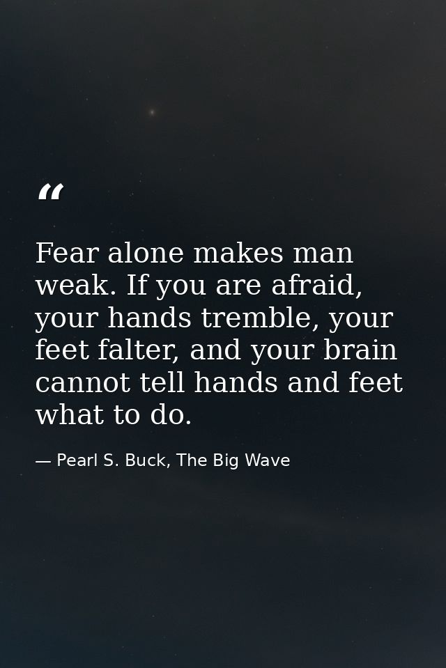 Fear alone makes man weak. If you are afraid, your hands tremble, your feet falter, and your brain cannot tell hands and — Pearl S. Buck, The Big Wave