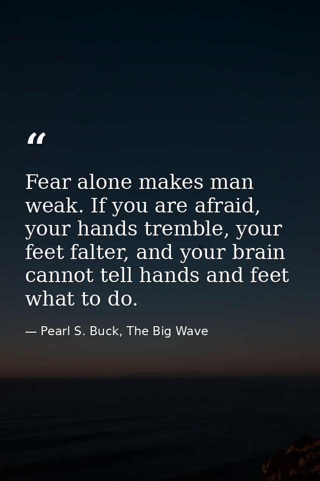 Fear alone makes man weak. If you are afraid, your hands tremble, your feet falter, and your brain cannot tell hands and — Pearl S. Buck, The Big Wave