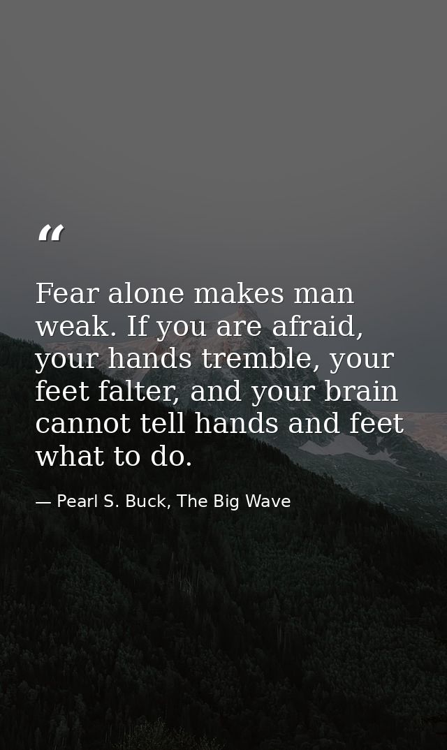Fear alone makes man weak. If you are afraid, your hands tremble, your feet falter, and your brain cannot tell hands and — Pearl S. Buck, The Big Wave