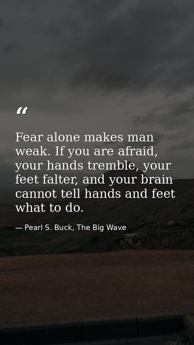 Fear alone makes man weak. If you are afraid, your hands tremble, your feet falter, and your brain cannot tell hands and — Pearl S. Buck, The Big Wave