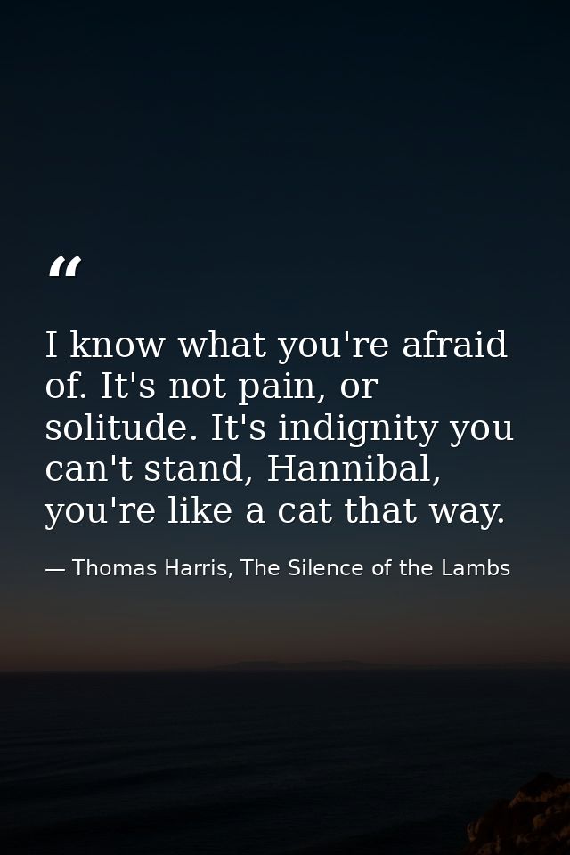 I know what you're afraid of. It's not pain, or solitude. It's indignity you can't stand, Hannibal, you're like a cat th — Thomas Harris, The Silence of the Lambs