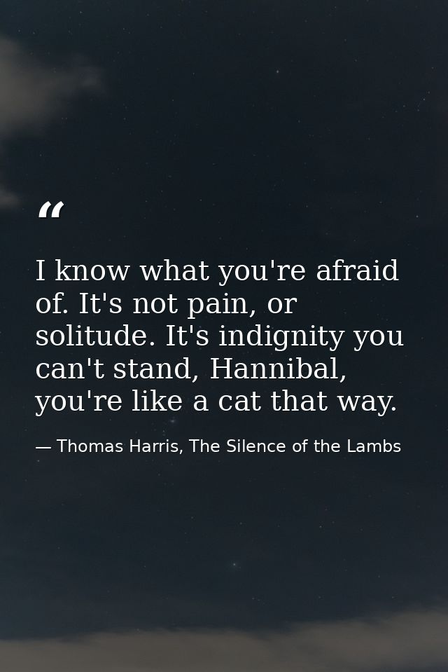 I know what you're afraid of. It's not pain, or solitude. It's indignity you can't stand, Hannibal, you're like a cat th — Thomas Harris, The Silence of the Lambs