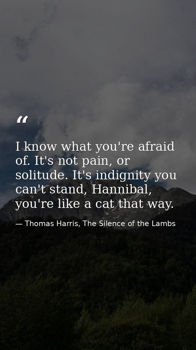 I know what you're afraid of. It's not pain, or solitude. It's indignity you can't stand, Hannibal, you're like a cat th — Thomas Harris, The Silence of the Lambs
