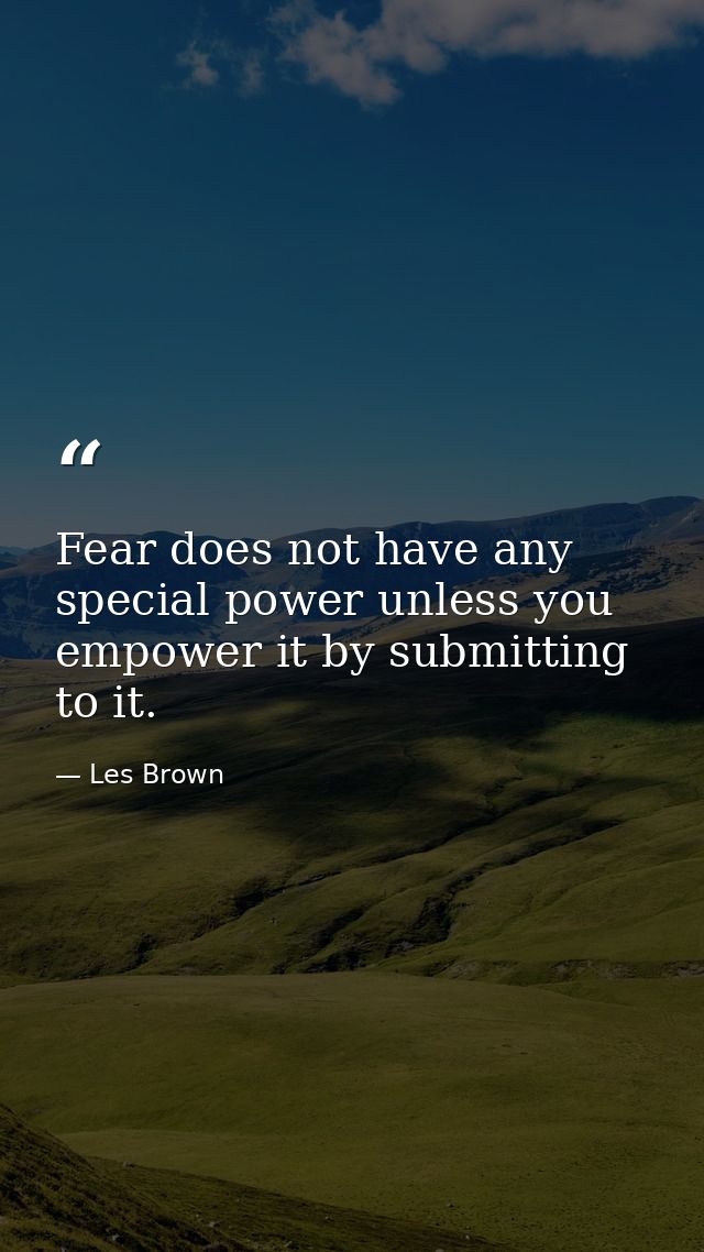 Fear does not have any special power unless you empower it by submitting to it. — Les Brown