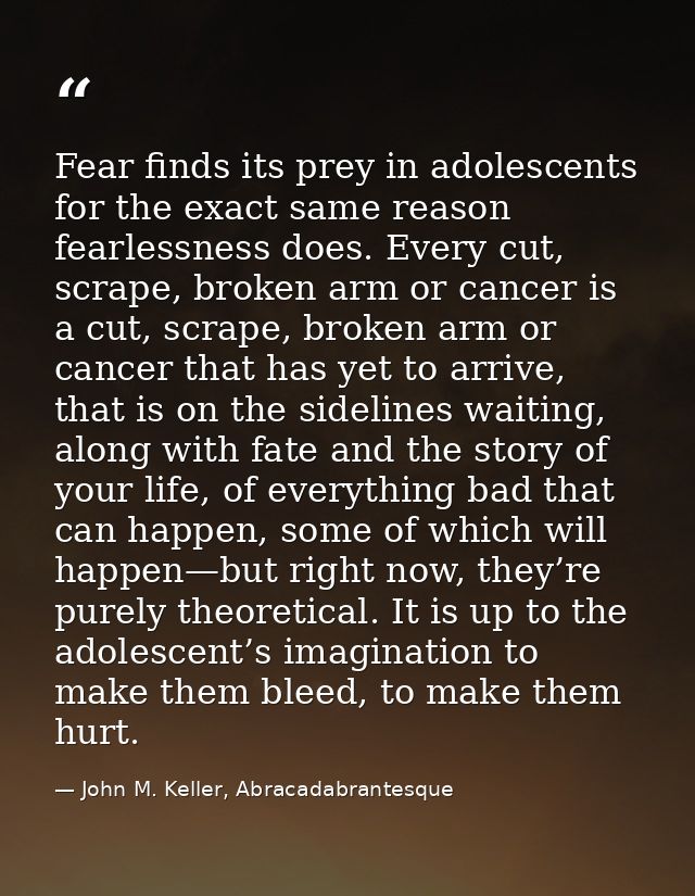 Fear finds its prey in adolescents for the exact same reason fearlessness does. Every cut, scrape, broken arm or cancer  — John M. Keller, Abracadabrantesque