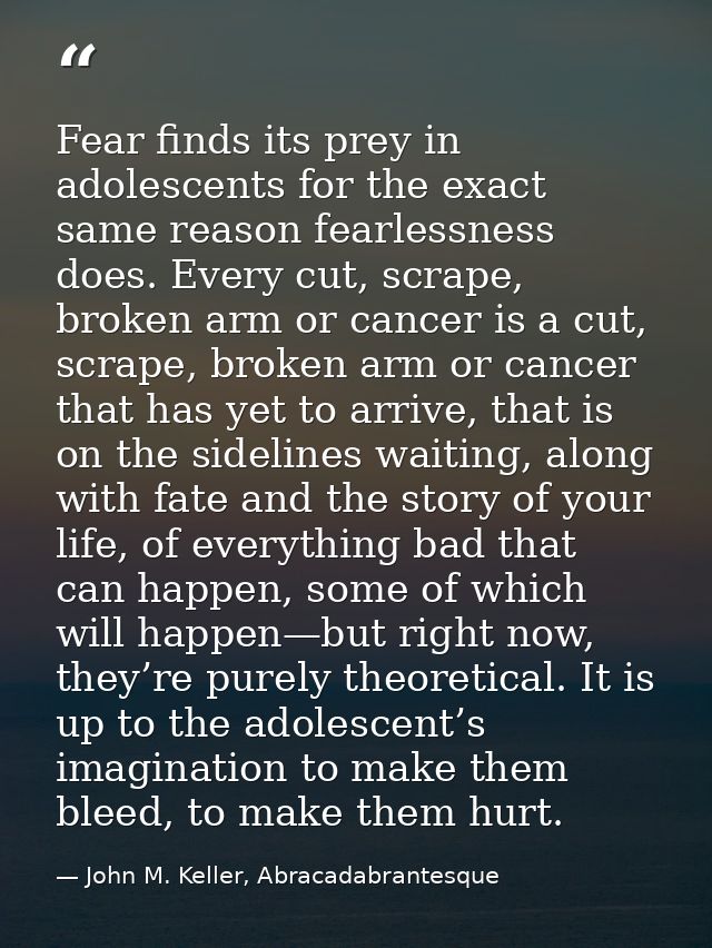 Fear finds its prey in adolescents for the exact same reason fearlessness does. Every cut, scrape, broken arm or cancer  — John M. Keller, Abracadabrantesque