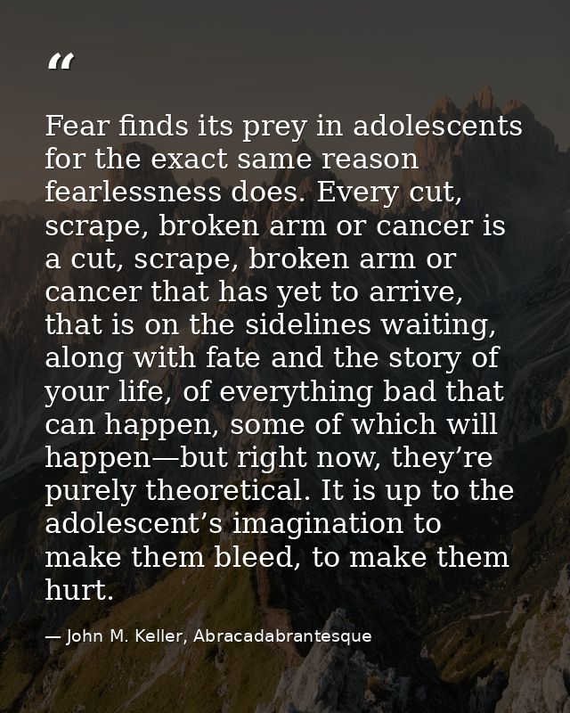 Fear finds its prey in adolescents for the exact same reason fearlessness does. Every cut, scrape, broken arm or cancer  — John M. Keller, Abracadabrantesque
