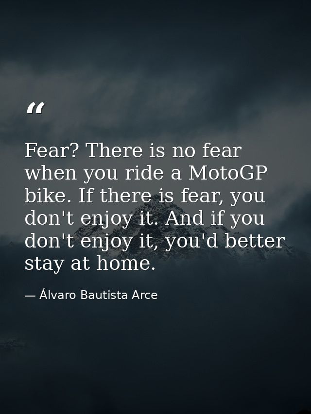 Fear? There is no fear when you ride a MotoGP bike. If there is fear, you don't enjoy it. And if you don't enjoy it, you — Álvaro Bautista Arce