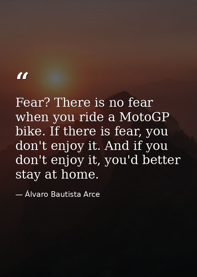 Fear? There is no fear when you ride a MotoGP bike. If there is fear, you don't enjoy it. And if you don't enjoy it, you — Álvaro Bautista Arce