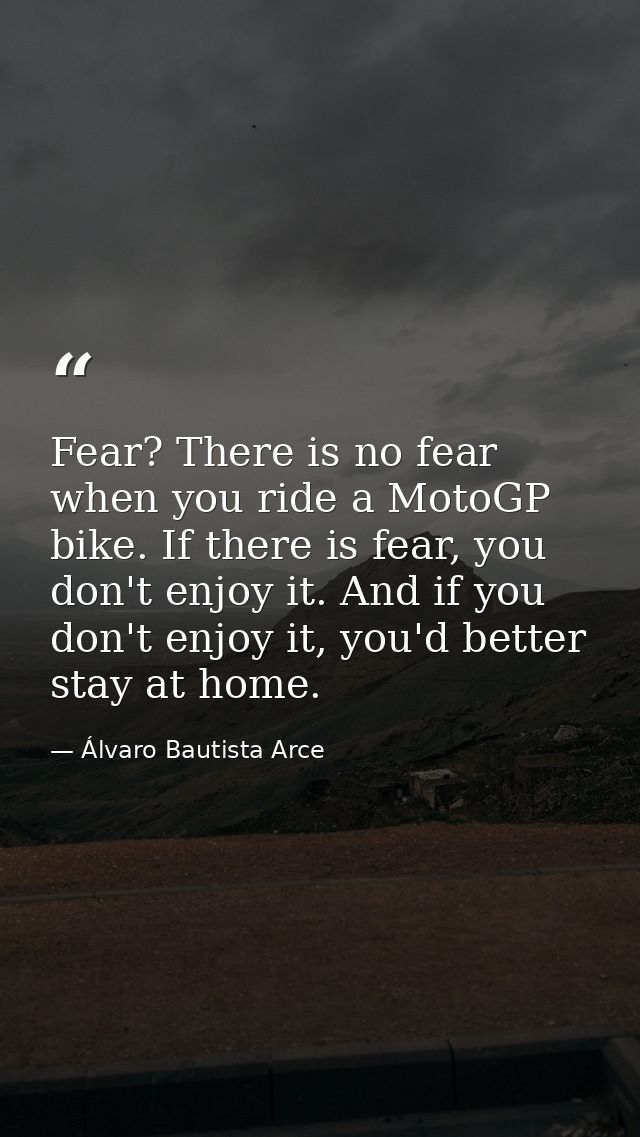 Fear? There is no fear when you ride a MotoGP bike. If there is fear, you don't enjoy it. And if you don't enjoy it, you — Álvaro Bautista Arce