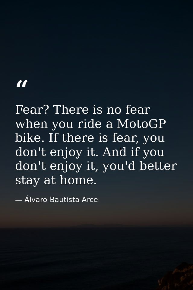 Fear? There is no fear when you ride a MotoGP bike. If there is fear, you don't enjoy it. And if you don't enjoy it, you — Álvaro Bautista Arce