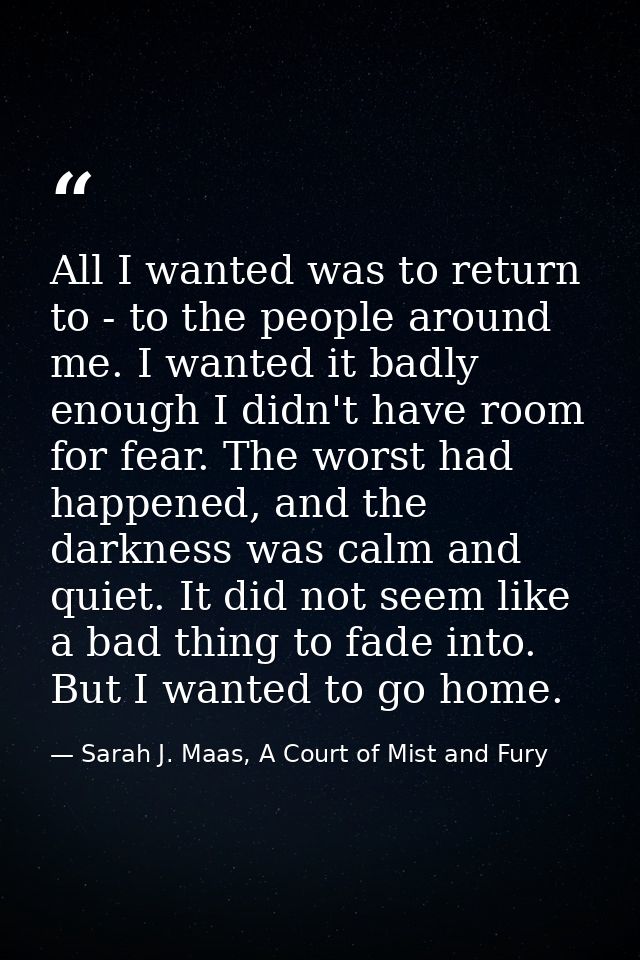 All I wanted was to return to - to the people around me. I wanted it badly enough I didn't have room for fear. The worst — Sarah J. Maas, A Court of Mist and Fury