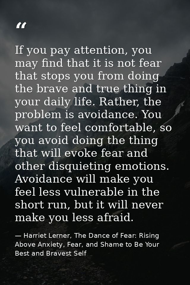 If you pay attention, you may find that it is not fear that stops you from doing the brave and true thing in your daily  — Harriet Lerner, The Dance of Fear: Rising Above Anxiety, Fear, and Shame to Be Your Best and Bravest Self