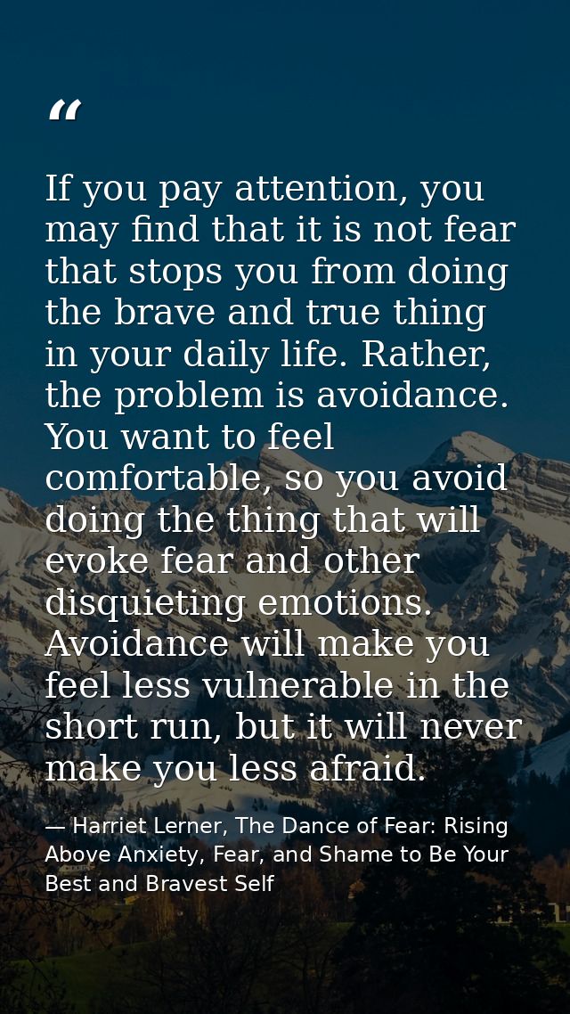 If you pay attention, you may find that it is not fear that stops you from doing the brave and true thing in your daily  — Harriet Lerner, The Dance of Fear: Rising Above Anxiety, Fear, and Shame to Be Your Best and Bravest Self