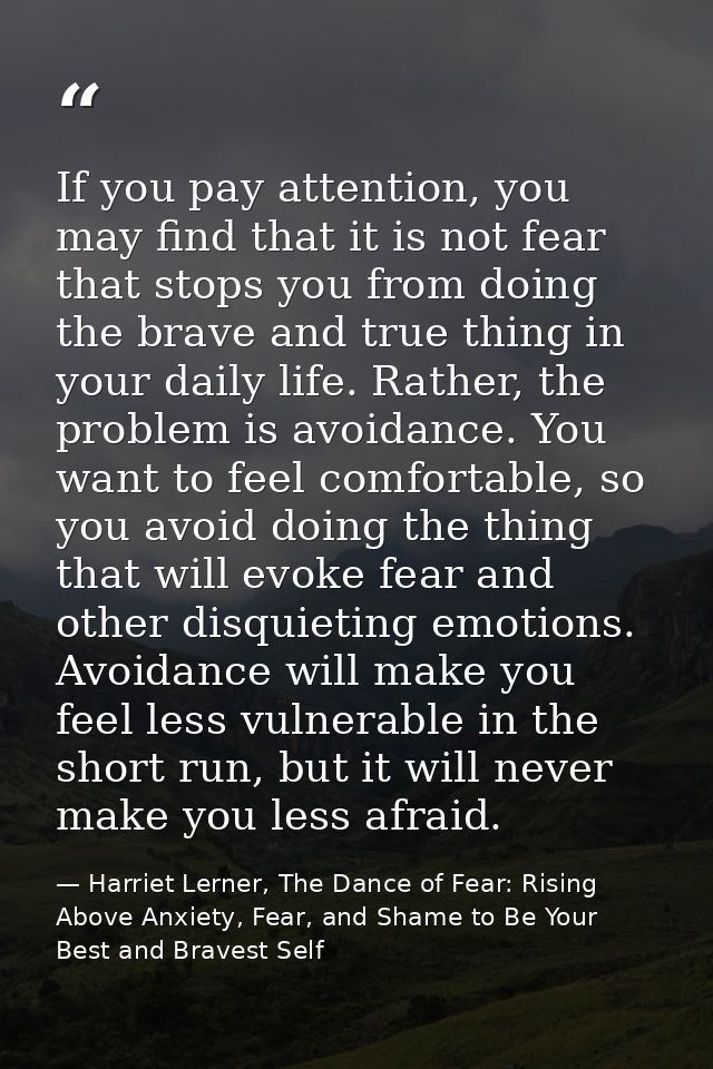 If you pay attention, you may find that it is not fear that stops you from doing the brave and true thing in your daily  — Harriet Lerner, The Dance of Fear: Rising Above Anxiety, Fear, and Shame to Be Your Best and Bravest Self