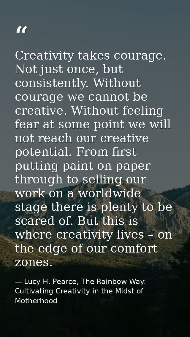 Creativity takes courage. Not just once, but consistently. Without courage we cannot be creative. Without feeling fear a — Lucy H. Pearce, The Rainbow Way: Cultivating Creativity in the Midst of Motherhood