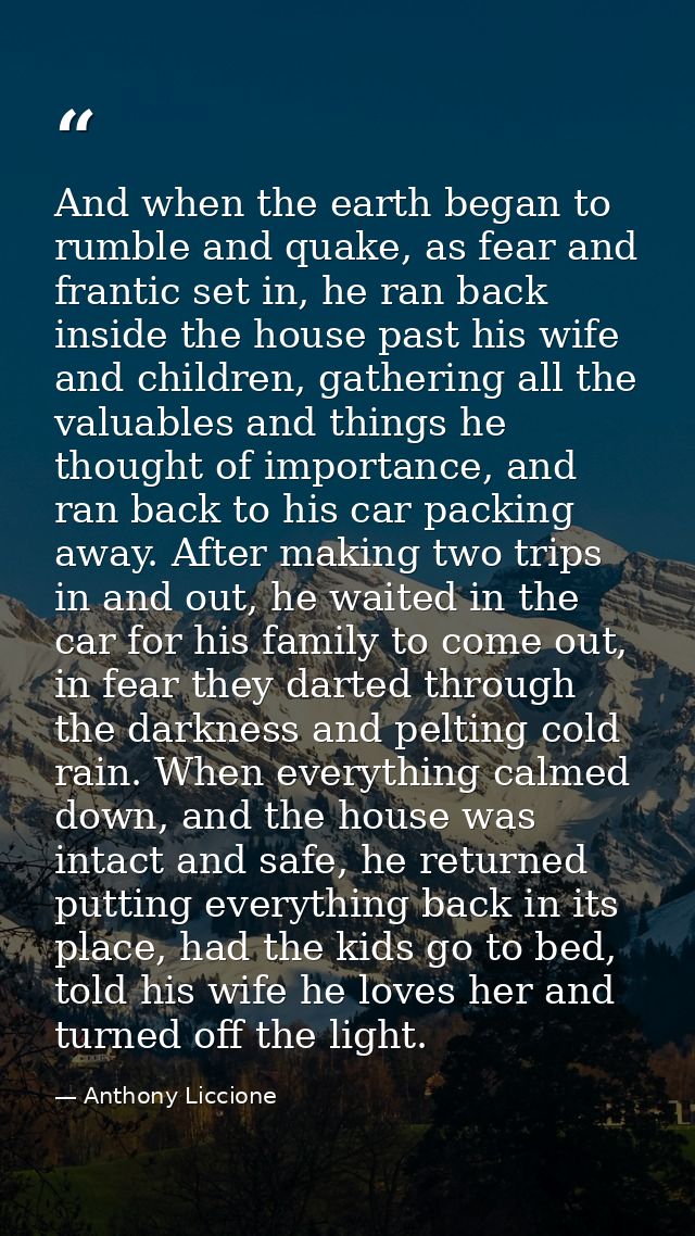 And when the earth began to rumble and quake, as fear and frantic set in, he ran back inside the house past his wife and — Anthony Liccione