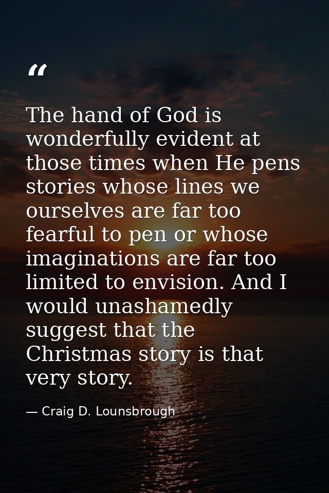 The hand of God is wonderfully evident at those times when He pens stories whose lines we ourselves are far too fearful  — Craig D. Lounsbrough