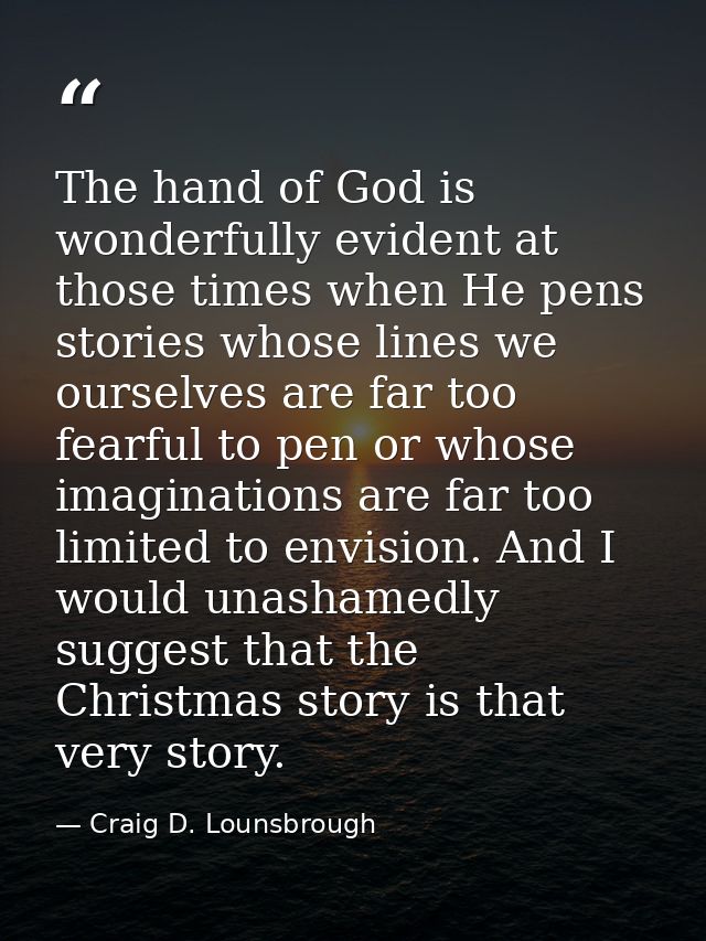 The hand of God is wonderfully evident at those times when He pens stories whose lines we ourselves are far too fearful  — Craig D. Lounsbrough
