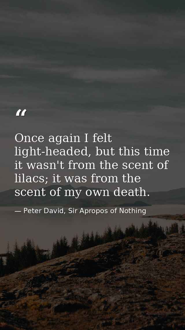 Once again I felt light-headed, but this time it wasn't from the scent of lilacs; it was from the scent of my own death. — Peter David, Sir Apropos of Nothing