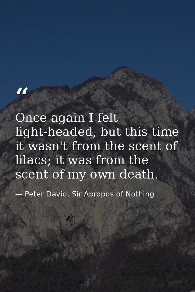 Once again I felt light-headed, but this time it wasn't from the scent of lilacs; it was from the scent of my own death. — Peter David, Sir Apropos of Nothing