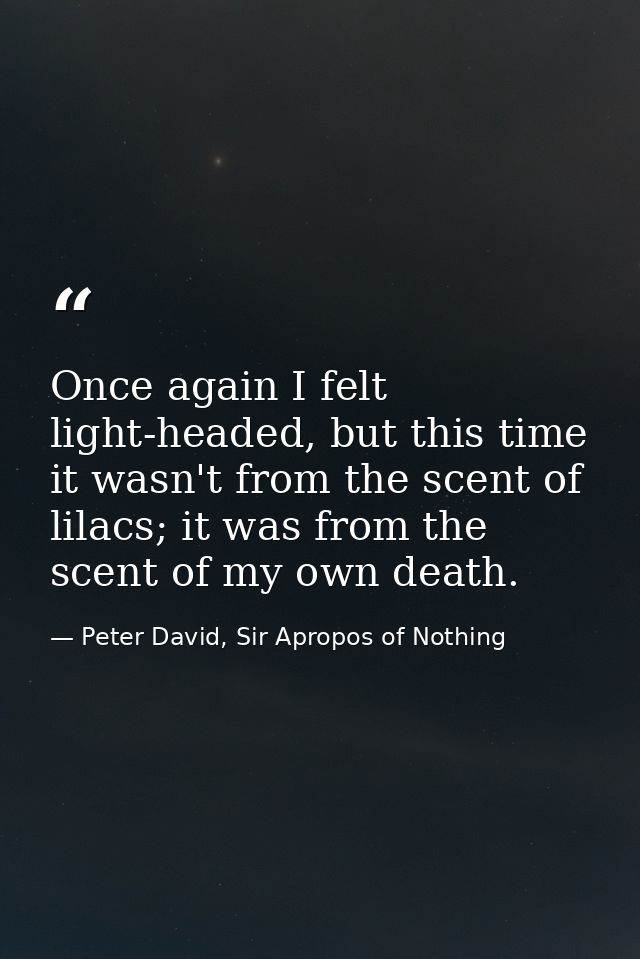 Once again I felt light-headed, but this time it wasn't from the scent of lilacs; it was from the scent of my own death. — Peter David, Sir Apropos of Nothing