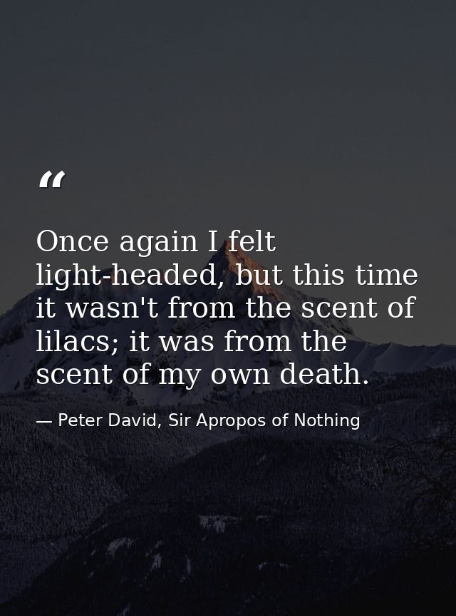Once again I felt light-headed, but this time it wasn't from the scent of lilacs; it was from the scent of my own death. — Peter David, Sir Apropos of Nothing