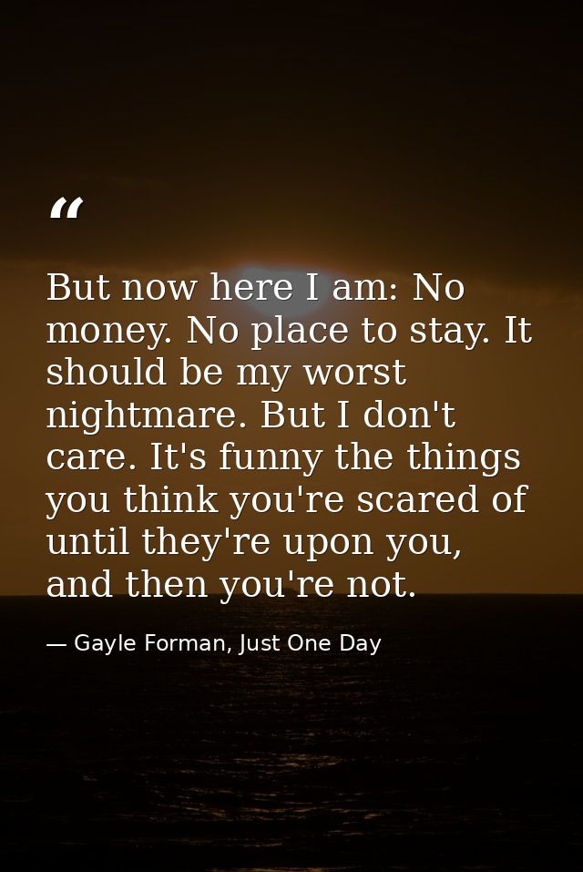 But now here I am: No money. No place to stay. It should be my worst nightmare. But I don't care. It's funny the things  — Gayle Forman, Just One Day