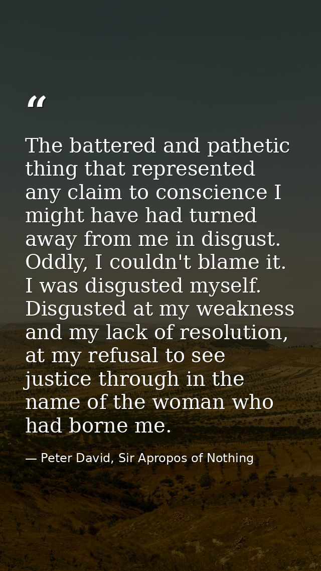 The battered and pathetic thing that represented any claim to conscience I might have had turned away from me in disgust — Peter David, Sir Apropos of Nothing