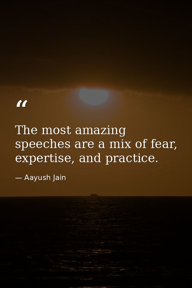 The most amazing speeches are a mix of fear, expertise, and practice. — Aayush Jain