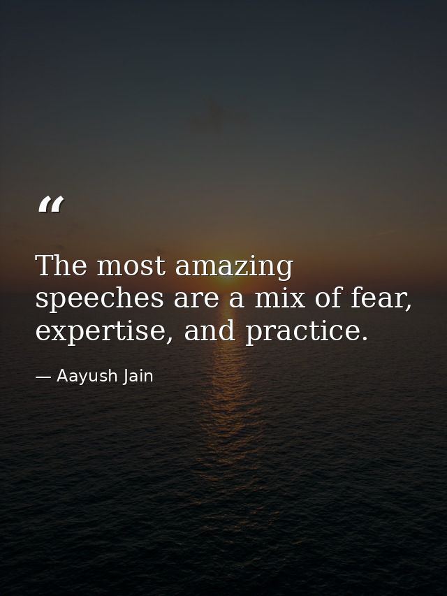 The most amazing speeches are a mix of fear, expertise, and practice. — Aayush Jain