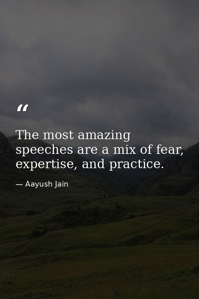 The most amazing speeches are a mix of fear, expertise, and practice. — Aayush Jain