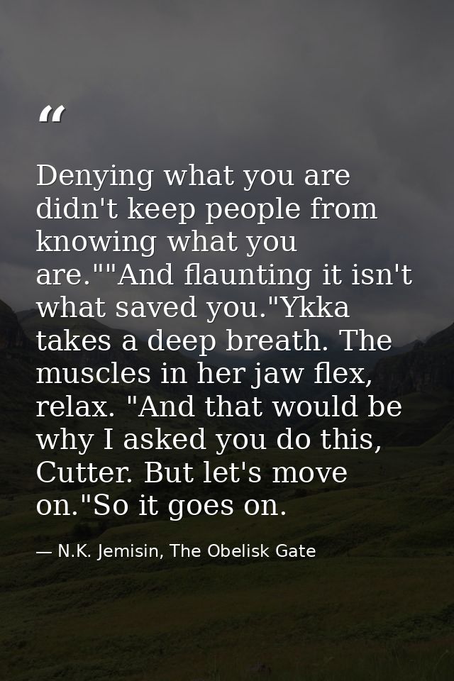 Denying what you are didn't keep people from knowing what you are.""And flaunting it isn't what saved you."Ykka takes a  — N.K. Jemisin, The Obelisk Gate