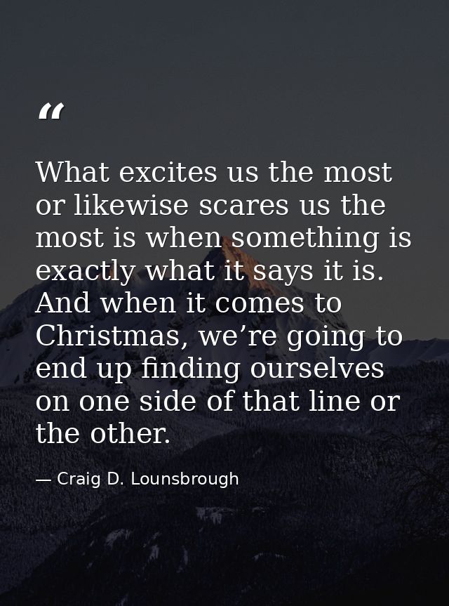 What excites us the most or likewise scares us the most is when something is exactly what it says it is. And when it com — Craig D. Lounsbrough