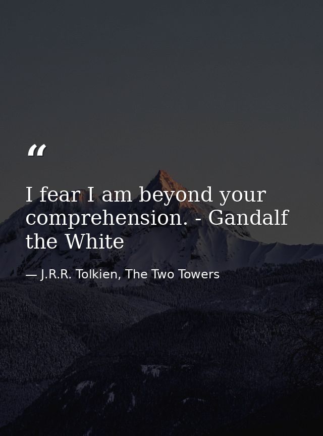 I fear I am beyond your comprehension. - Gandalf the White — J.R.R. Tolkien, The Two Towers