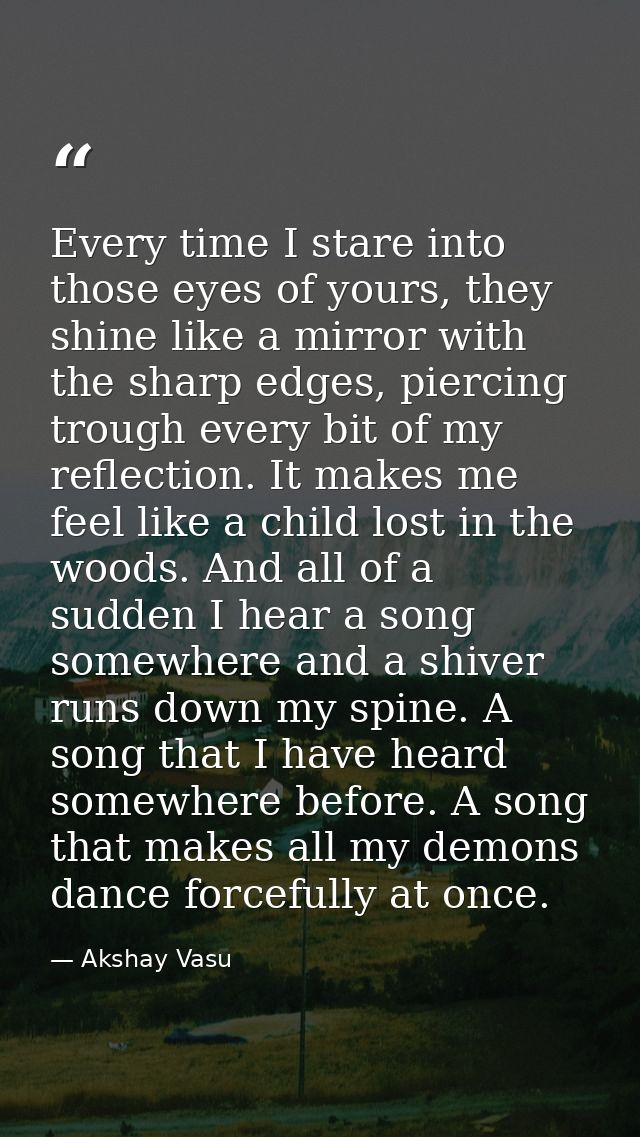 Every time I stare into those eyes of yours, they shine like a mirror with the sharp edges, piercing trough every bit of — Akshay Vasu