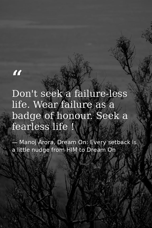 Don't seek a failure-less life. Wear failure as a badge of honour. Seek a fearless life ! — Manoj Arora, Dream On: Every setback is a little nudge from HIM to Dream On