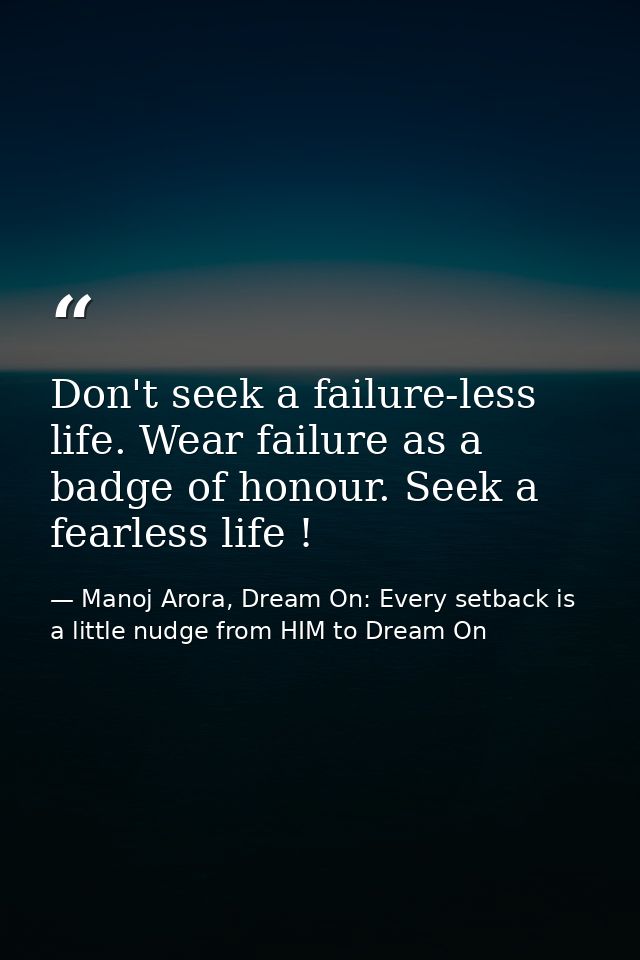 Don't seek a failure-less life. Wear failure as a badge of honour. Seek a fearless life ! — Manoj Arora, Dream On: Every setback is a little nudge from HIM to Dream On