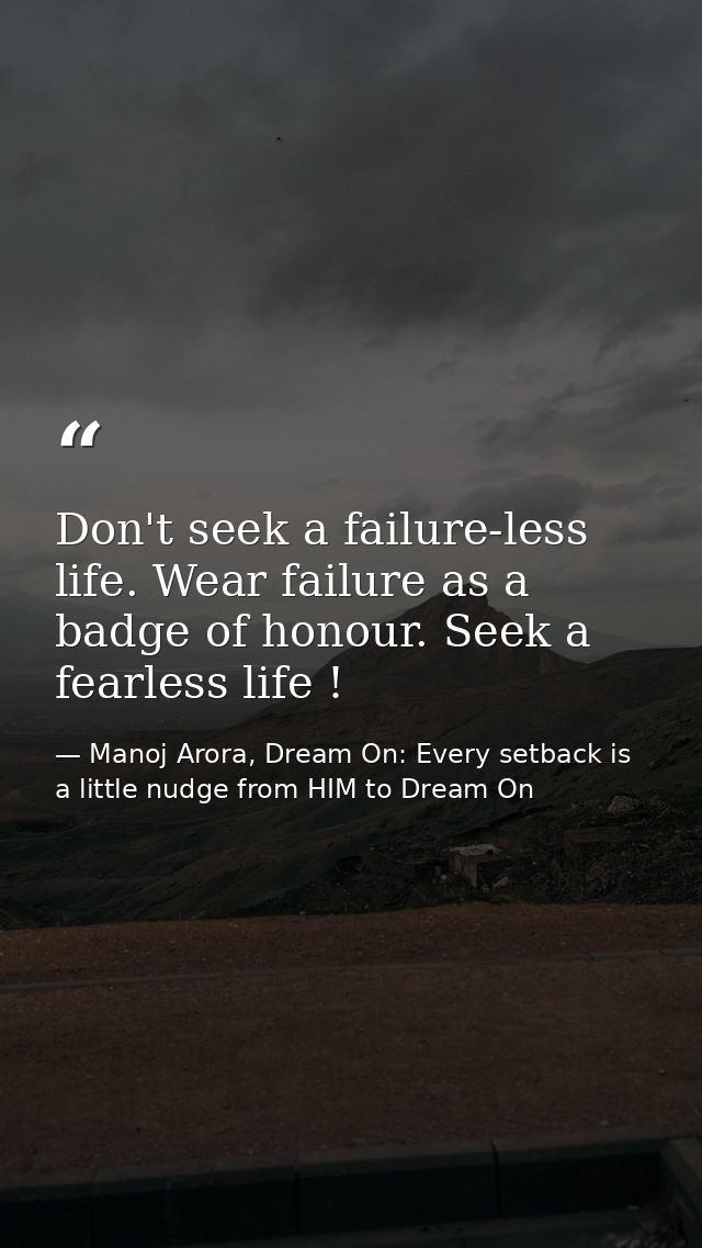 Don't seek a failure-less life. Wear failure as a badge of honour. Seek a fearless life ! — Manoj Arora, Dream On: Every setback is a little nudge from HIM to Dream On