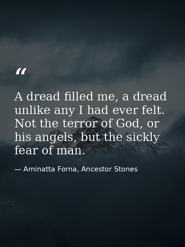 A dread filled me, a dread unlike any I had ever felt. Not the terror of God, or his angels, but the sickly fear of man. — Aminatta Forna, Ancestor Stones