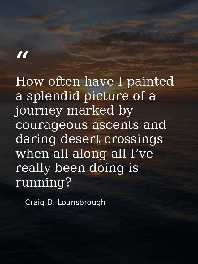 How often have I painted a splendid picture of a journey marked by courageous ascents and daring desert crossings when a — Craig D. Lounsbrough