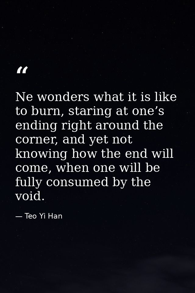 Ne wonders what it is like to burn, staring at one’s ending right around the corner, and yet not knowing how the end wil — Teo Yi Han